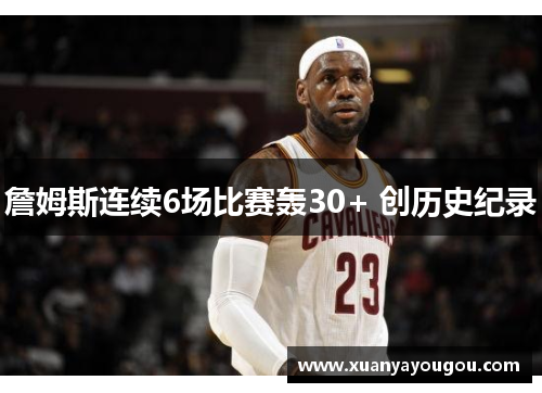 詹姆斯连续6场比赛轰30+ 创历史纪录