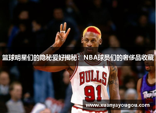 篮球明星们的隐秘爱好揭秘：NBA球员们的奢侈品收藏